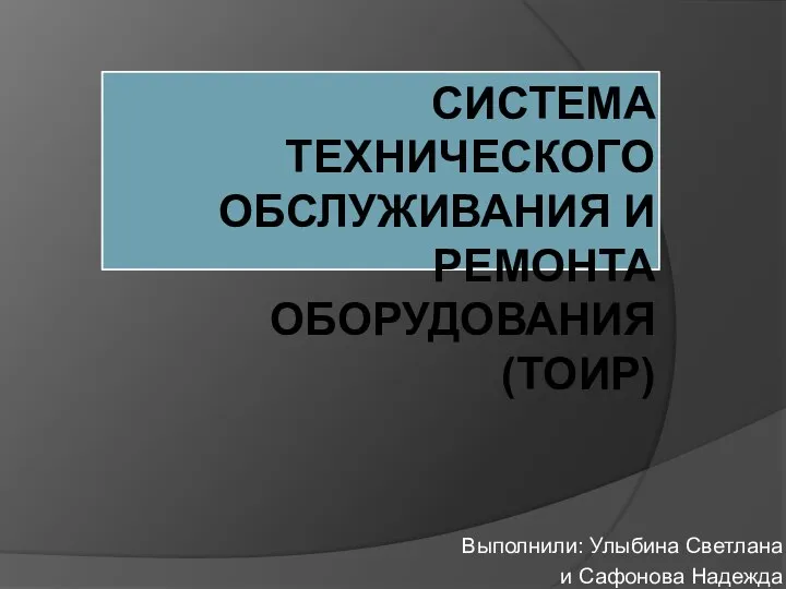 СИСТЕМА ТЕХНИЧЕСКОГО ОБСЛУЖИВАНИЯ И РЕМОНТА ОБОРУДОВАНИЯ (ТОИР) Выполнили: Улыбина Светлана и Сафонова Надежда