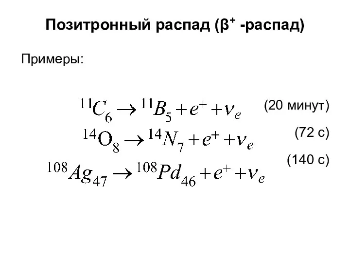 Позитронный распад (β+ -распад) Примеры: (20 минут) (72 с) (140 с)