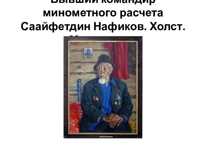 Бывший командир минометного расчета Саайфетдин Нафиков. Холст. Масло. 1971.