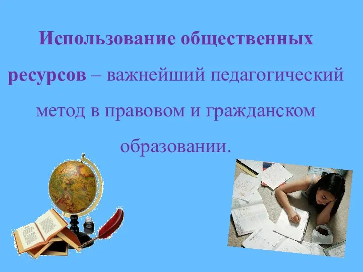 Использование общественных ресурсов – важнейший педагогический метод в правовом и гражданском образовании.