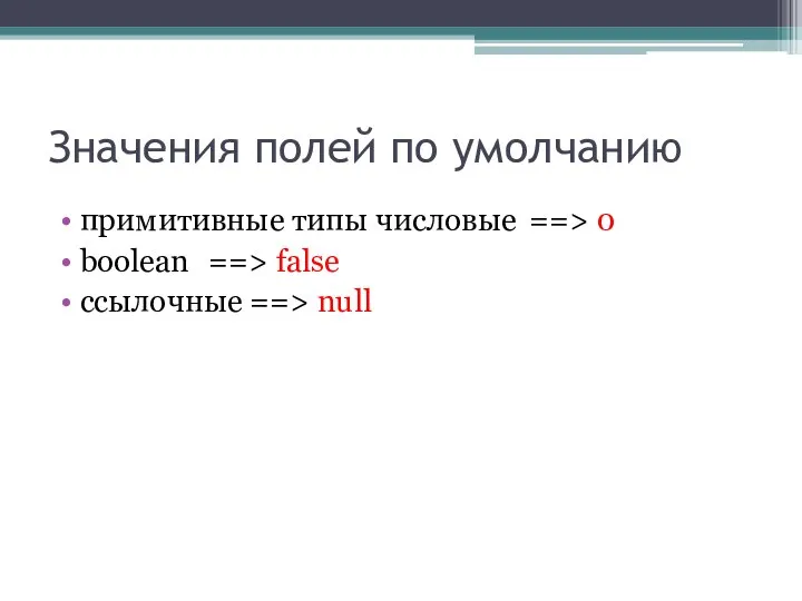 Значения полей по умолчанию примитивные типы числовые ==> 0 boolean ==> false ссылочные ==> null