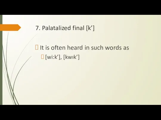 7. Palatalized final [k’] It is often heard in such words as [wi:k’], [kwık’]