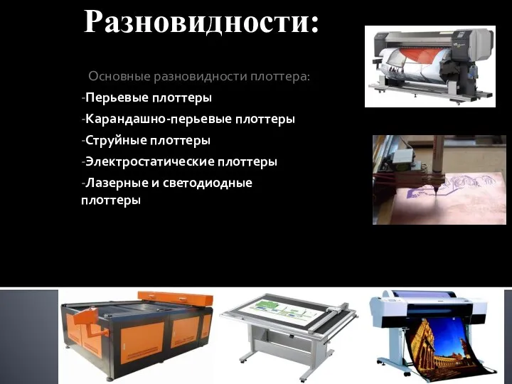 Разновидности: Основные разновидности плоттера: -Перьевые плоттеры -Карандашно-перьевые плоттеры -Струйные плоттеры -Электростатические плоттеры -Лазерные и светодиодные плоттеры