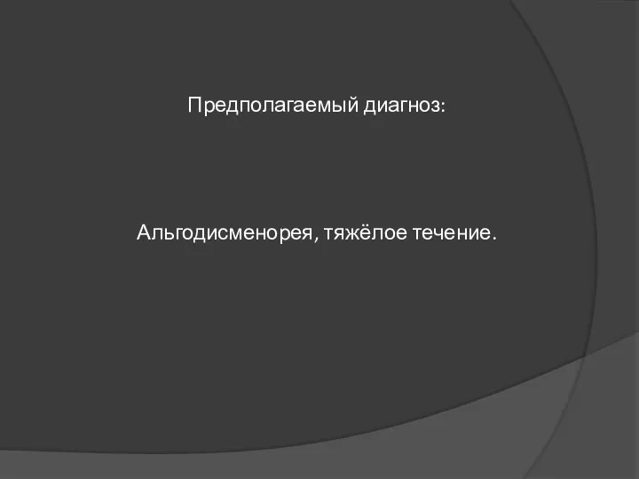 Предполагаемый диагноз: Альгодисменорея, тяжёлое течение.