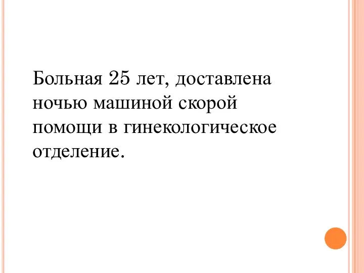 Больная 25 лет, доставлена ночью машиной скорой помощи в гинекологическое отделение.