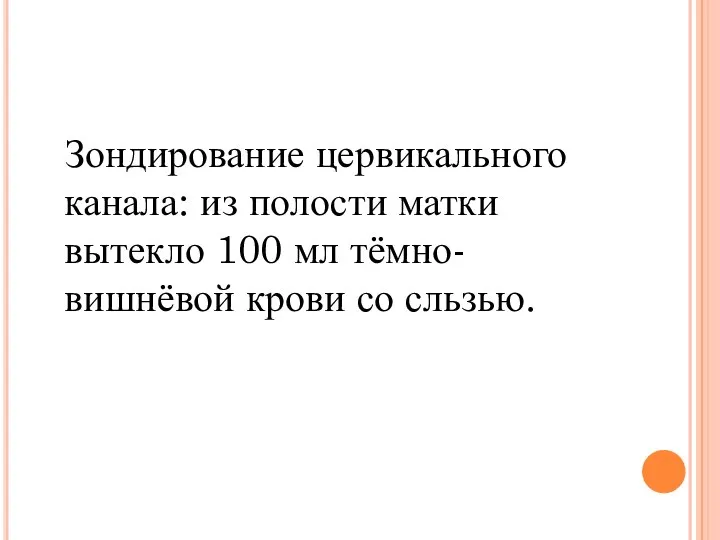 Зондирование цервикального канала: из полости матки вытекло 100 мл тёмно-вишнёвой крови со сльзью.