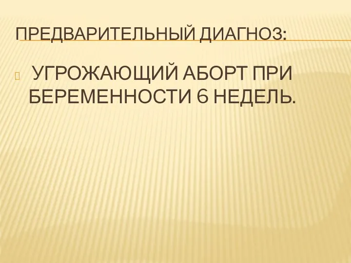 ПРЕДВАРИТЕЛЬНЫЙ ДИАГНОЗ: УГРОЖАЮЩИЙ АБОРТ ПРИ БЕРЕМЕННОСТИ 6 НЕДЕЛЬ.