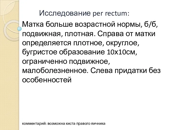 Исследование per rectum: Матка больше возрастной нормы, б/б, подвижная, плотная. Справа