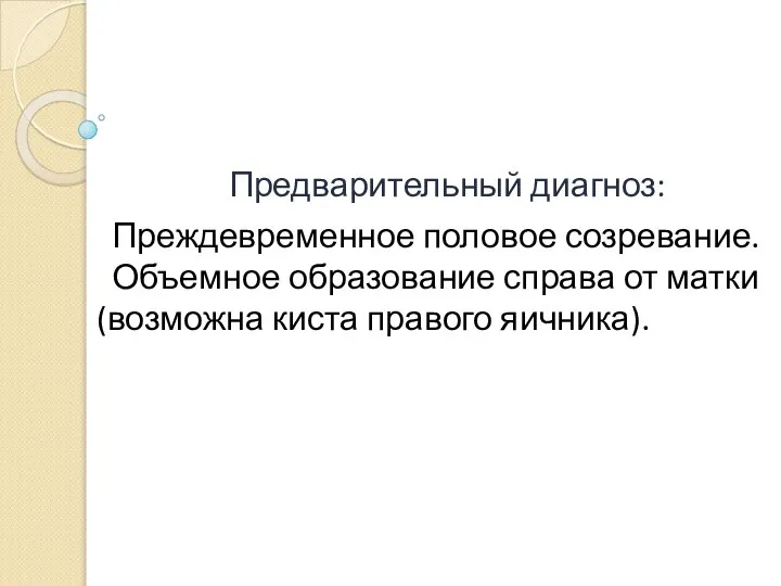 Предварительный диагноз: Преждевременное половое созревание. Объемное образование справа от матки (возможна киста правого яичника).