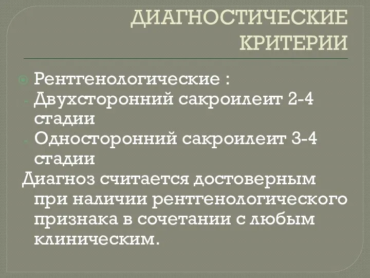 ДИАГНОСТИЧЕСКИЕ КРИТЕРИИ Рентгенологические : Двухсторонний сакроилеит 2-4 стадии Односторонний сакроилеит 3-4