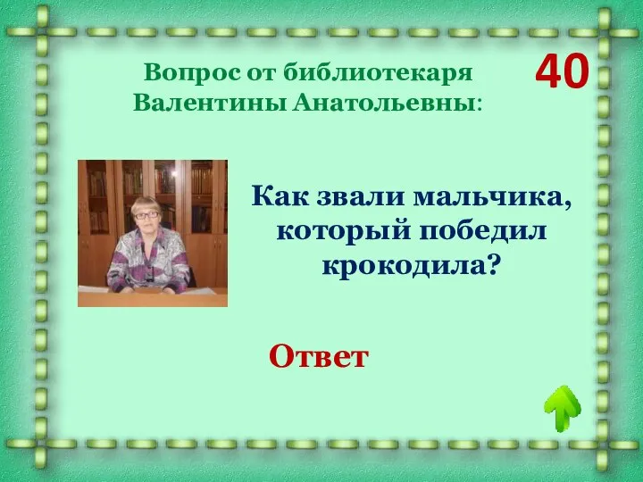 40 Вопрос от библиотекаря Валентины Анатольевны: Как звали мальчика, который победил крокодила? Ваня Васильчиков Ответ