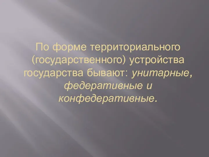 По форме территориального (государственного) устройства государства бывают: унитарные, федеративные и конфедеративные.