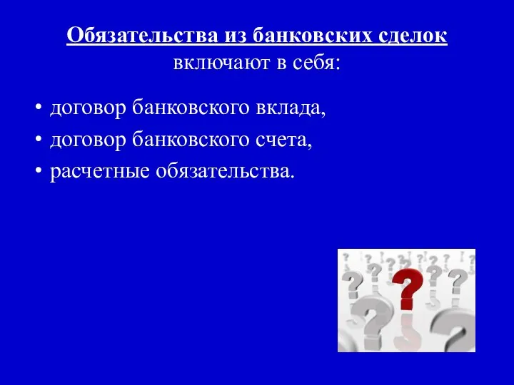 Обязательства из банковских сделок включают в себя: договор банковского вклада, договор банковского счета, расчетные обязательства.