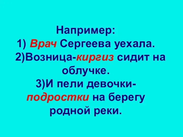 Например: 1) Врач Сергеева уехала. 2)Возница-киргиз сидит на облучке. 3)И пели девочки-подростки на берегу родной реки.