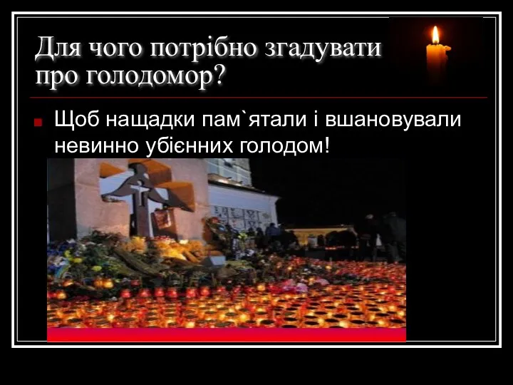 Для чого потрібно згадувати про голодомор? Щоб нащадки пам`ятали і вшановували невинно убієнних голодом!