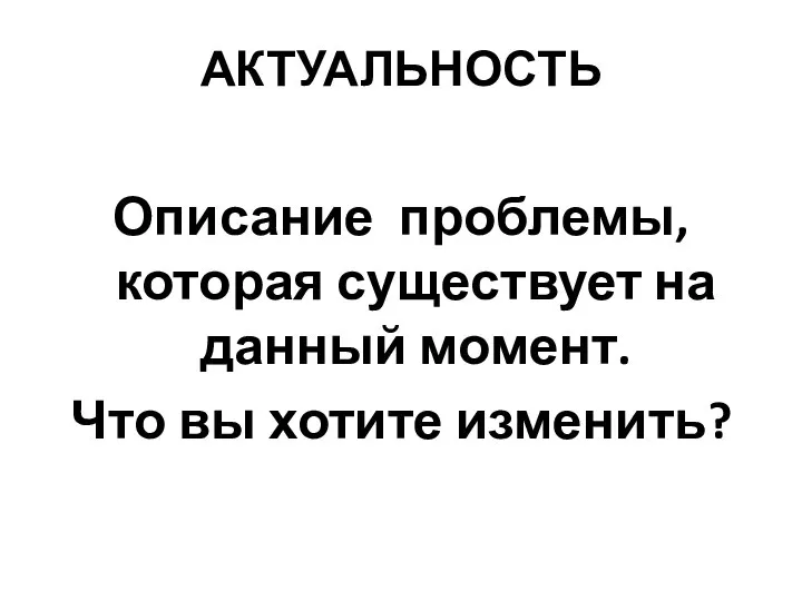 АКТУАЛЬНОСТЬ Описание проблемы, которая существует на данный момент. Что вы хотите изменить?