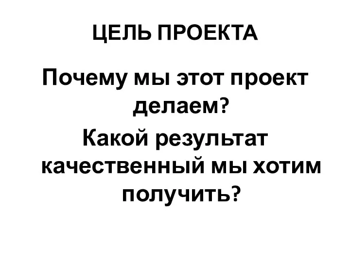 ЦЕЛЬ ПРОЕКТА Почему мы этот проект делаем? Какой результат качественный мы хотим получить?