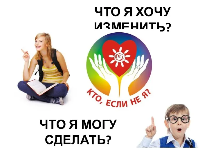 ЧТО Я ХОЧУ ИЗМЕНИТЬ? ЧТО Я МОГУ СДЕЛАТЬ?