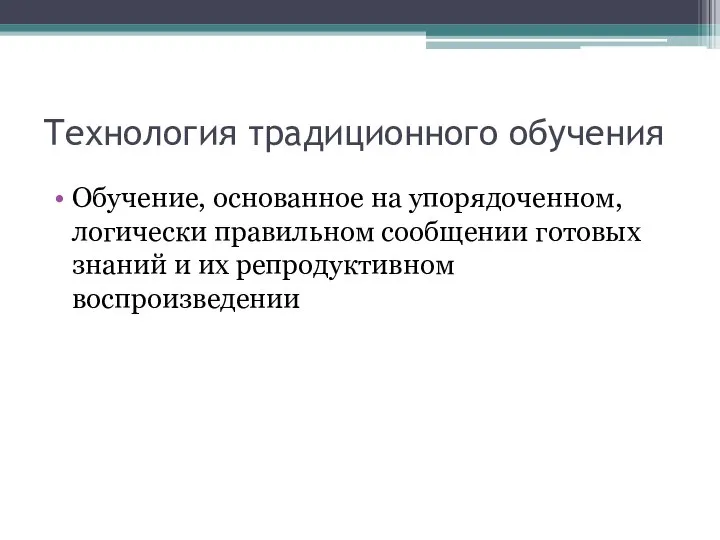 Технология традиционного обучения Обучение, основанное на упорядоченном, логически правильном сообщении готовых знаний и их репродуктивном воспроизведении