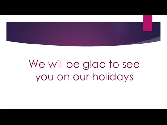 We will be glad to see you on our holidays