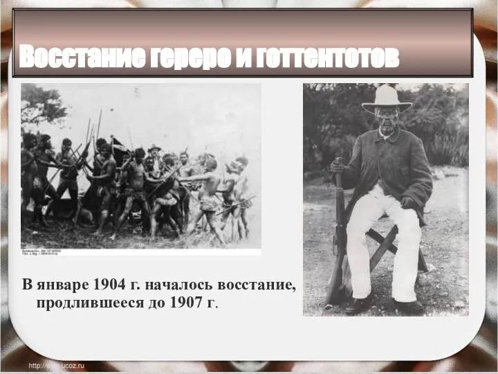 Восстание гереро и готтентотов В январе 1904 г. началось восстание, продлившееся до 1907 г.