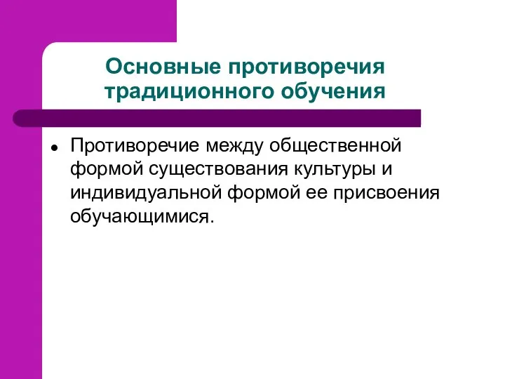 Основные противоречия традиционного обучения Противоречие между общественной формой существования культуры и индивидуальной формой ее присвоения обучающимися.