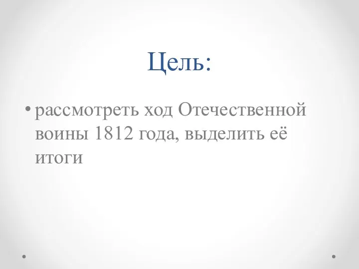 Цель: рассмотреть ход Отечественной воины 1812 года, выделить её итоги