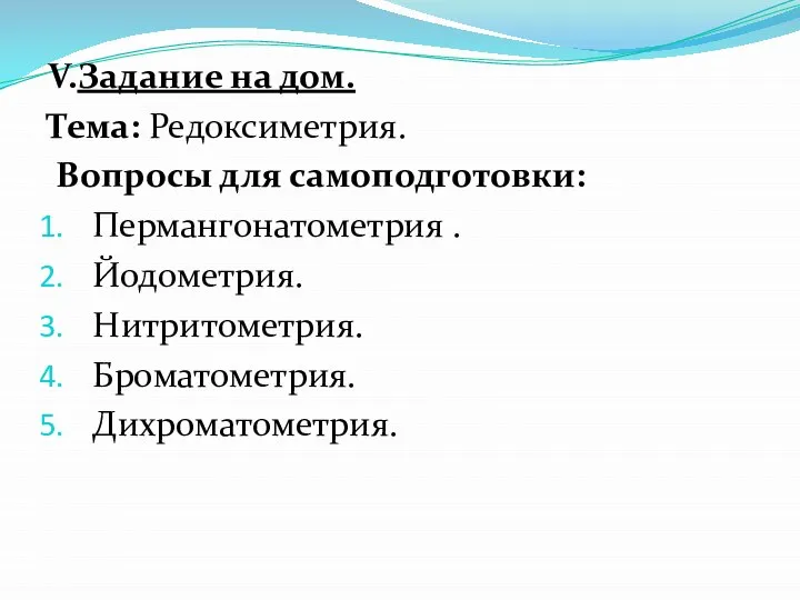 V.Задание на дом. Тема: Редоксиметрия. Вопросы для самоподготовки: Пермангонатометрия . Йодометрия. Нитритометрия. Броматометрия. Дихроматометрия.