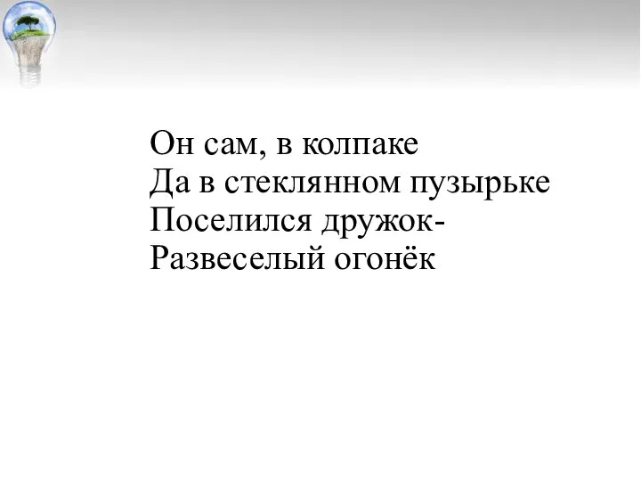 Он сам, в колпаке Да в стеклянном пузырьке Поселился дружок- Развеселый огонёк