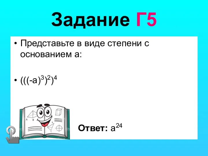 Задание Г5 Представьте в виде степени с основанием а: (((-a)3)2)4 Ответ: a24