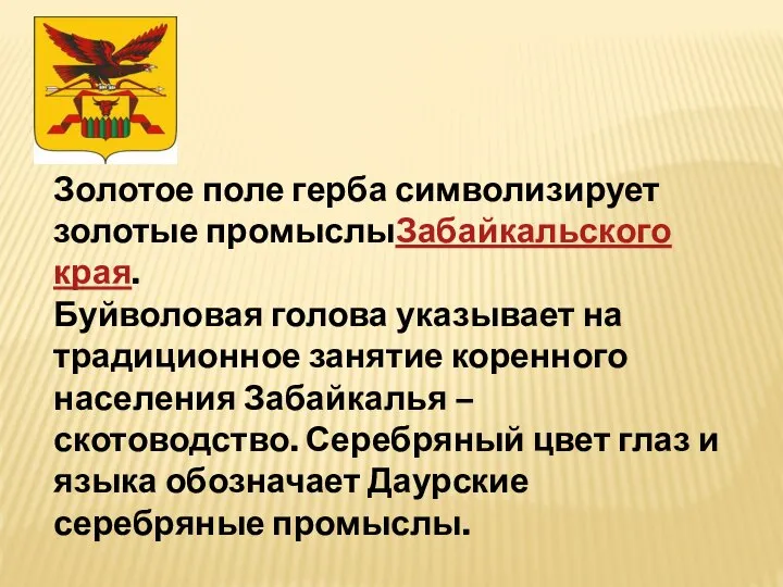 Золотое поле герба символизирует золотые промыслыЗабайкальского края. Буйволовая голова указывает на