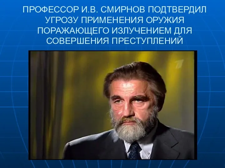 ПРОФЕССОР И.В. СМИРНОВ ПОДТВЕРДИЛ УГРОЗУ ПРИМЕНЕНИЯ ОРУЖИЯ ПОРАЖАЮЩЕГО ИЗЛУЧЕНИЕМ ДЛЯ СОВЕРШЕНИЯ ПРЕСТУПЛЕНИЙ