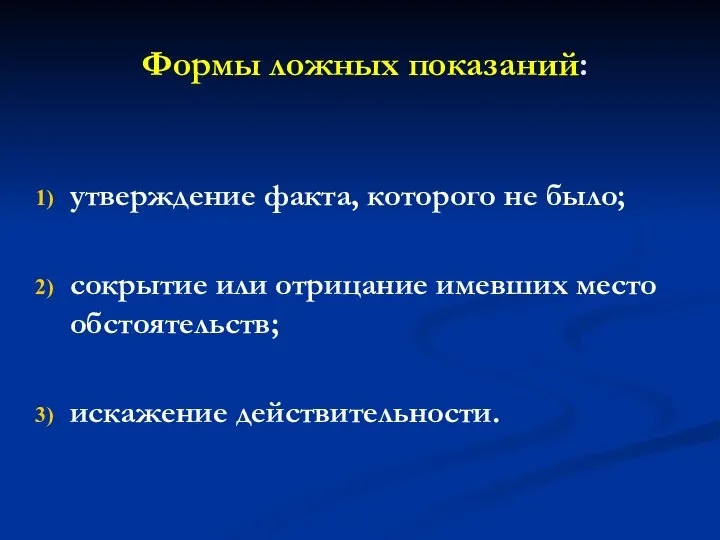 Формы ложных показаний: утверждение факта, которого не было; сокрытие или отрицание имевших место обстоятельств; искажение действительности.