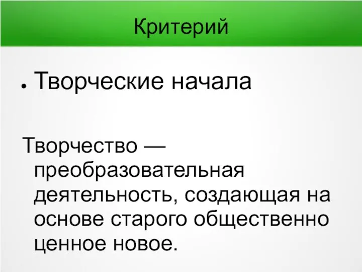 Критерий Творческие начала Творчество — преобразовательная деятельность, создающая на основе старого общественно ценное новое.