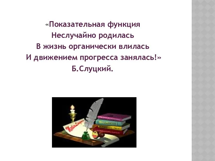 «Показательная функция Неслучайно родилась В жизнь органически влилась И движением прогресса занялась!» Б.Слуцкий.