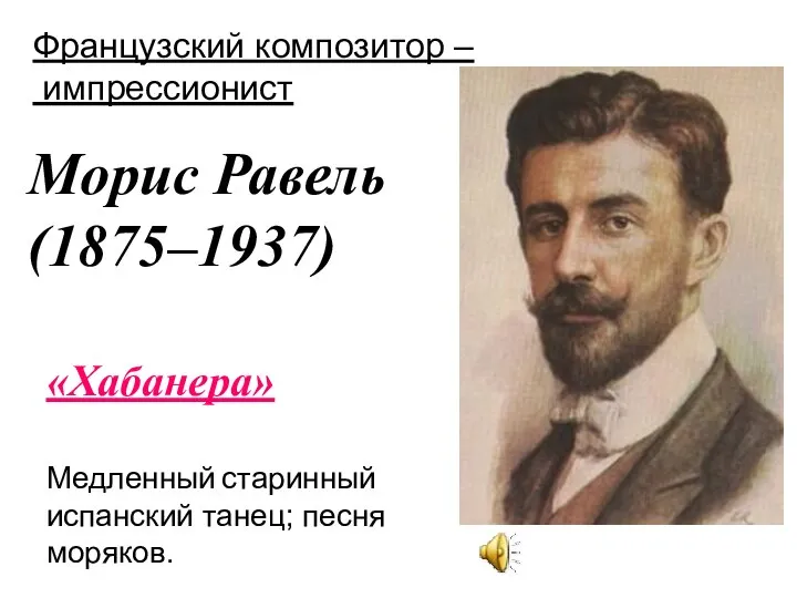 Морис Равель (1875–1937) Французский композитор – импрессионист «Хабанера» Медленный старинный испанский танец; песня моряков.