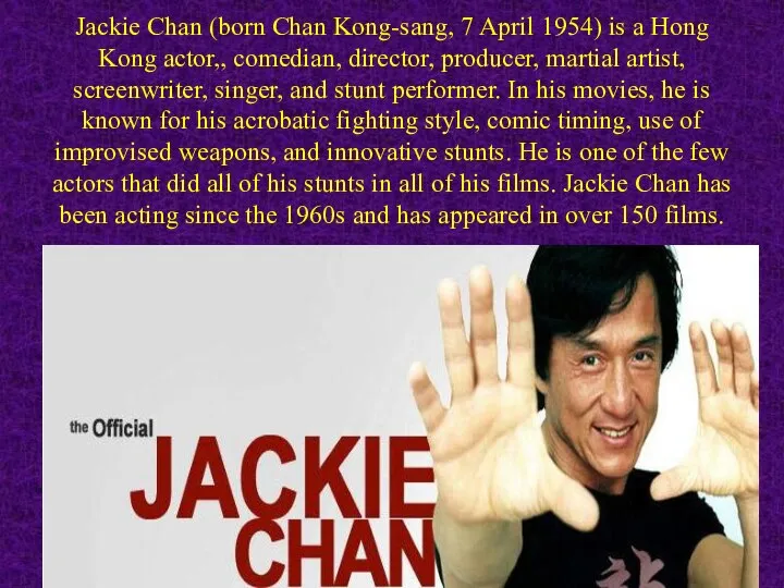 Jackie Chan (born Chan Kong-sang, 7 April 1954) is a Hong