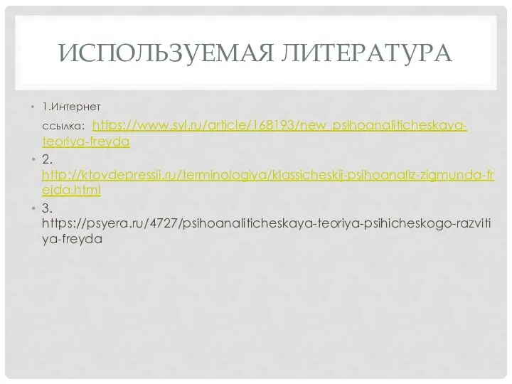 Используемая литература 1.Интернет ссылка: https://www.syl.ru/article/168193/new_psihoanaliticheskaya- teoriya-freyda 2. http://ktovdepressii.ru/terminologiya/klassicheskij-psihoanaliz-zigmunda-frejda.html 3. https://psyera.ru/4727/psihoanaliticheskaya-teoriya-psihicheskogo-razvitiya-freyda