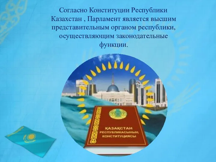 Согласно Конституции Республики Казахстан , Парламент является высшим представительным органом республики, осуществляющим законодательные функции.