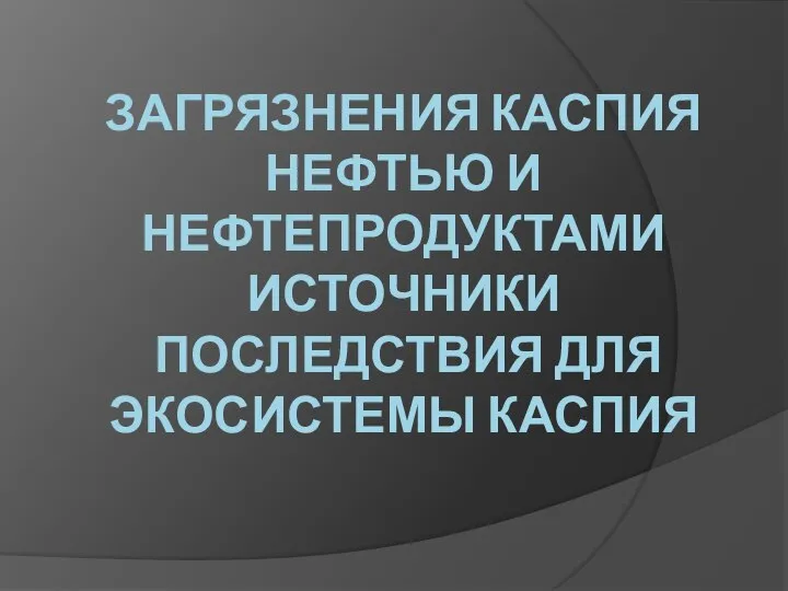 Загрязнения каспия нефтью и нефтепродуктами Источники Последствия для экосистемы каспия