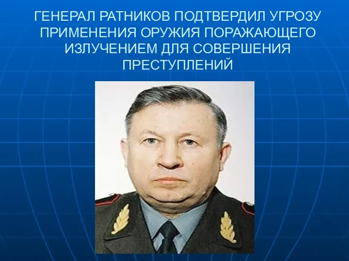 ГЕНЕРАЛ РАТНИКОВ ПОДТВЕРДИЛ УГРОЗУ ПРИМЕНЕНИЯ ОРУЖИЯ ПОРАЖАЮЩЕГО ИЗЛУЧЕНИЕМ ДЛЯ СОВЕРШЕНИЯ ПРЕСТУПЛЕНИЙ