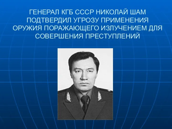 ГЕНЕРАЛ КГБ СССР НИКОЛАЙ ШАМ ПОДТВЕРДИЛ УГРОЗУ ПРИМЕНЕНИЯ ОРУЖИЯ ПОРАЖАЮЩЕГО ИЗЛУЧЕНИЕМ ДЛЯ СОВЕРШЕНИЯ ПРЕСТУПЛЕНИЙ