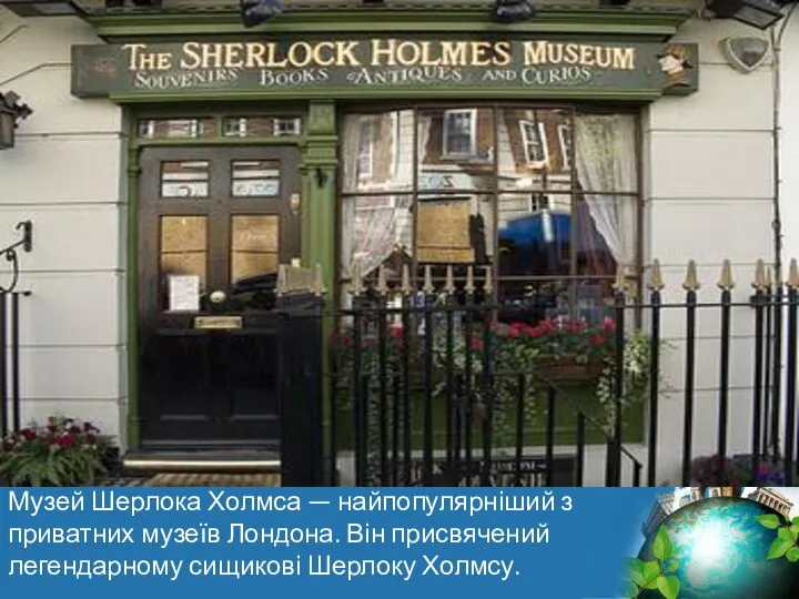 Музей Шерлока Холмса — найпопулярніший з приватних музеїв Лондона. Він присвячений легендарному сищикові Шерлоку Холмсу.