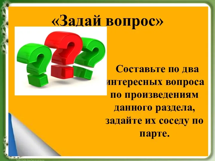 «Задай вопрос» Составьте по два интересных вопроса по произведениям данного раздела, задайте их соседу по парте.