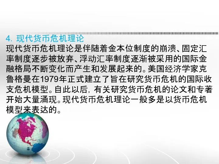 4．现代货币危机理论 现代货币危机理论是伴随着金本位制度的崩溃、固定汇率制度逐步被放弃、浮动汇率制度逐渐被采用的国际金融格局不断变化而产生和发展起来的。美国经济学家克鲁格曼在1979年正式建立了旨在研究货币危机的国际收支危机模型。自此以后，有关研究货币危机的论文和专著开始大量涌现。现代货币危机理论一般多是以货币危机模型来表达的。