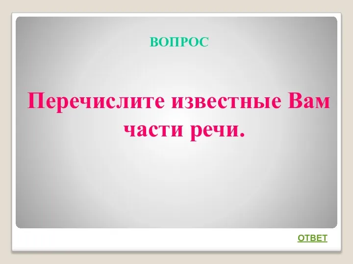 ВОПРОС Перечислите известные Вам части речи. ОТВЕТ