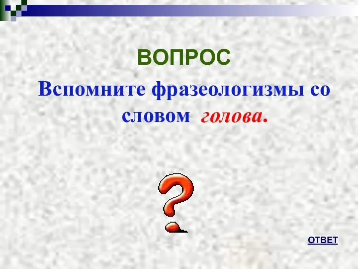 ВОПРОС Вспомните фразеологизмы со словом голова. ОТВЕТ