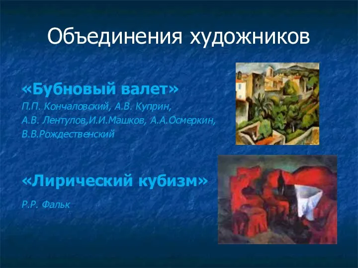 Объединения художников «Бубновый валет» П.П. Кончаловский, А.В. Куприн, А.В. Лентулов,И.И.Машков, А.А.Осмеркин, В.В.Рождественский «Лирический кубизм» Р.Р. Фальк