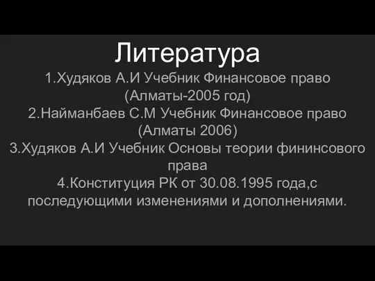 Литература 1.Худяков А.И Учебник Финансовое право(Алматы-2005 год) 2.Найманбаев С.М Учебник Финансовое