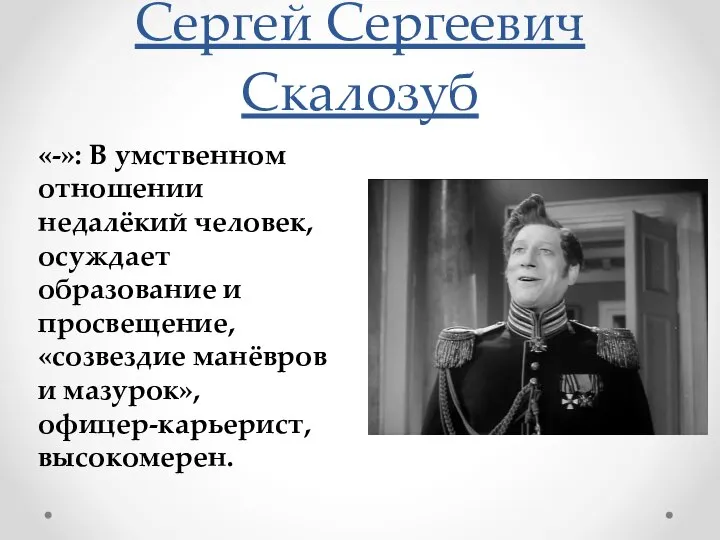 Сергей Сергеевич Скалозуб «-»: В умственном отношении недалёкий человек, осуждает образование